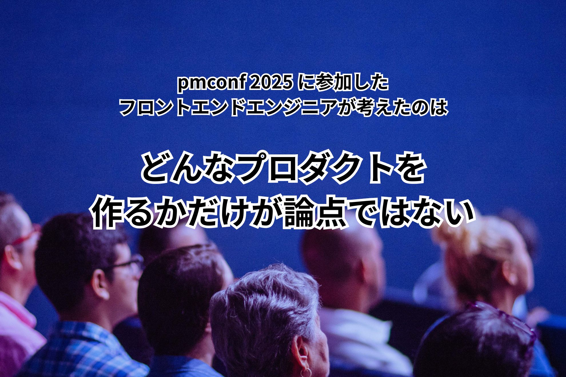 アイキャッチ画像：pmconf 2025 にフロントエンドエンジニアが参加して考えたのは「どんなプロダクトを作るかだけが論点ではない」