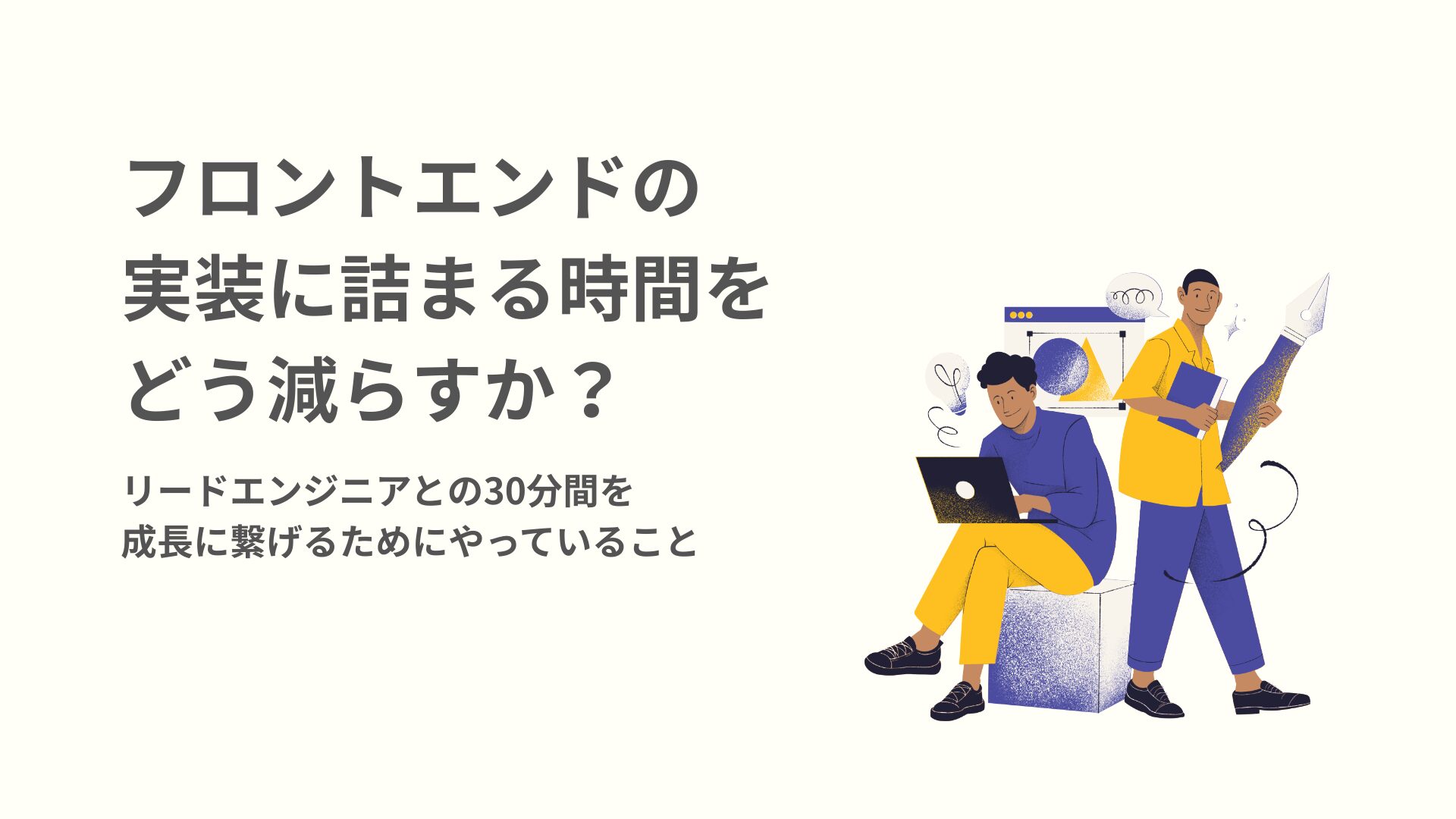 アイキャッチ画像：フロントエンドの実装に詰まる時間をどう減らすか？ リードエンジニアとの30分間を成長に繋げるためにやっていること