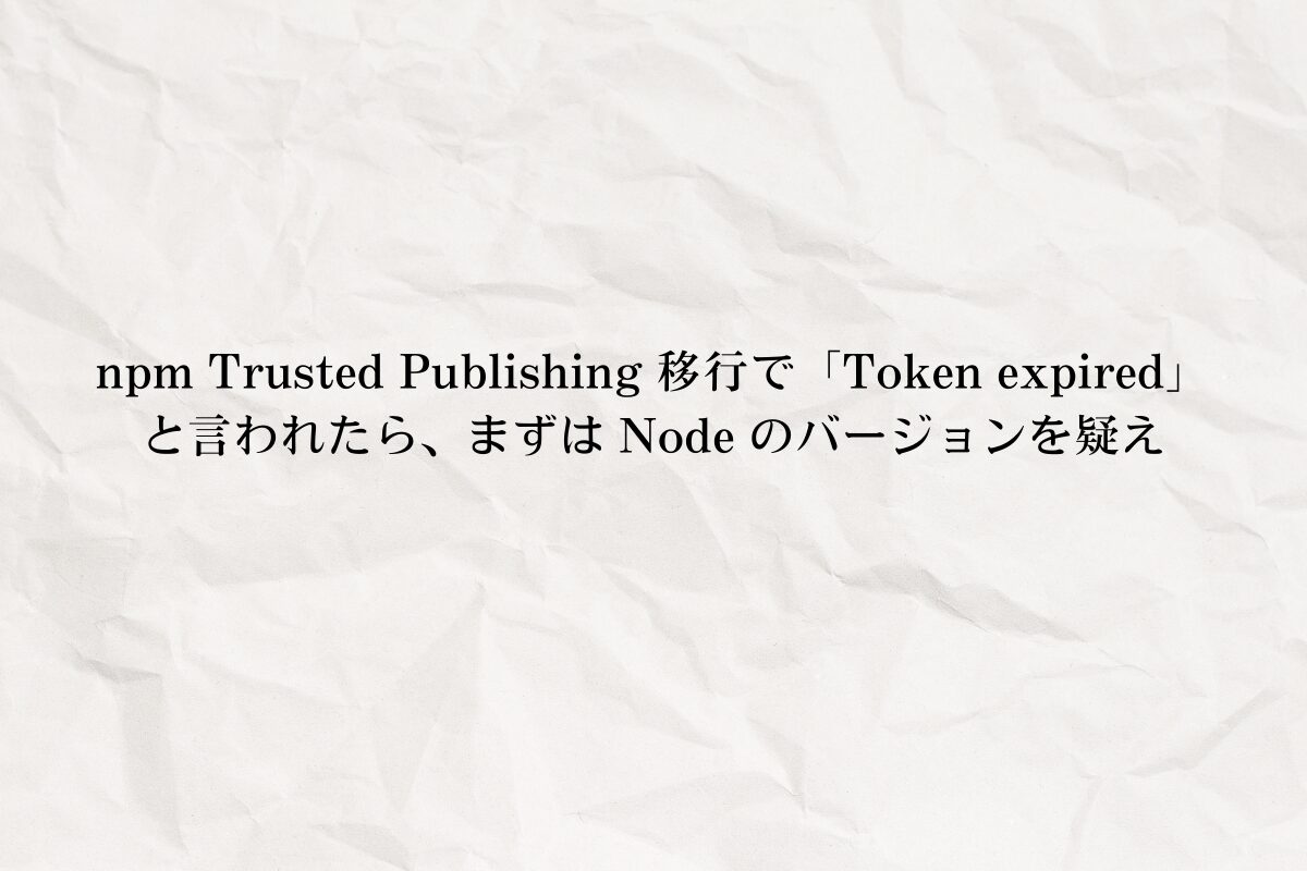 アイキャッチ画像：npm Trusted Publishing 移行で「Token expired」と言われたら、まずは Node のバージョンを疑え