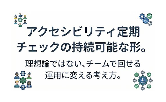 アイキャッチ画像：アクセシビリティ定期チェックの持続可能な形。理想論ではない、チームで回せる運用に変える考え方。