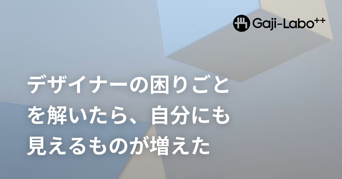アイキャッチ画像：デザイナーの困りごとを解いたら、自分にも見えるものが増えた